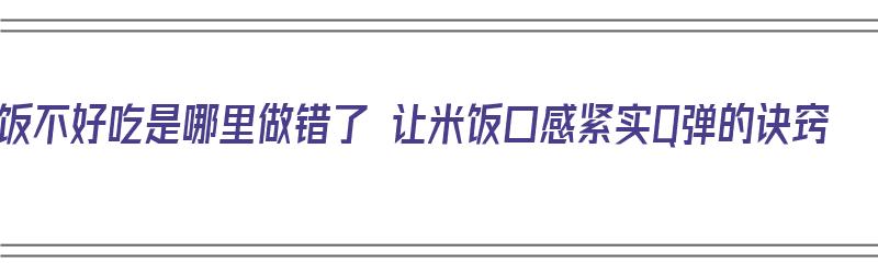 米饭不好吃是哪里做错了 让米饭口感紧实Q弹的诀窍（米饭怎么做都不够吃）