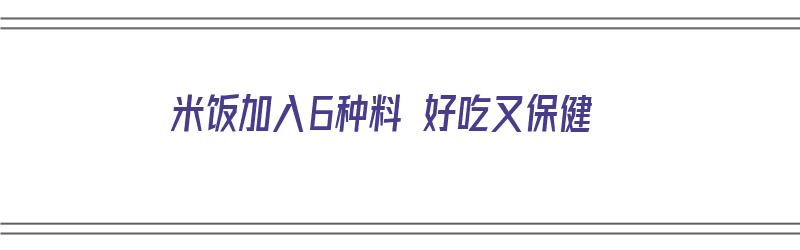 米饭加入6种料 好吃又保健（米饭加入6种料 好吃又保健的食物）