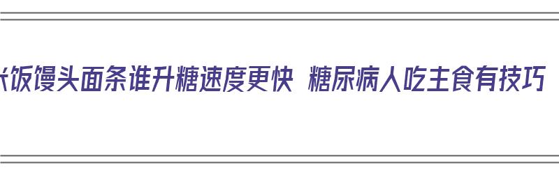 米饭馒头面条谁升糖速度更快 糖尿病人吃主食有技巧（米饭馒头面条哪个升糖最快）