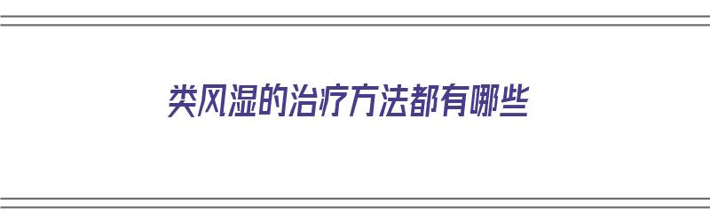 类风湿的治疗方法都有哪些（类风湿的治疗方法都有哪些药）