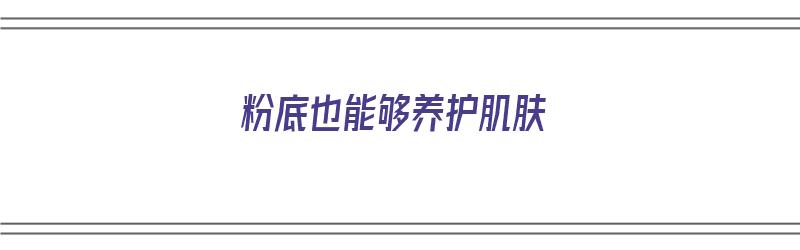 粉底也能够养护肌肤（粉底也能够养护肌肤吗）