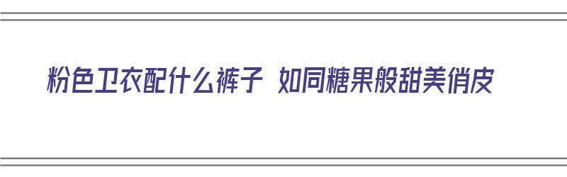 粉色卫衣配什么裤子 如同糖果般甜美俏皮（粉色卫衣配什么内搭好看）