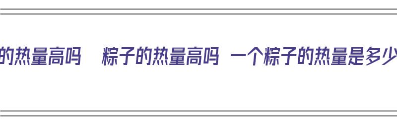 粽子的热量高吗  粽子的热量高吗 一个粽子的热量是多少（一个粽子热量多少大卡）