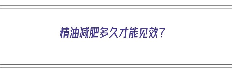 精油减肥多久才能见效？（精油减肥多久才能见效果）