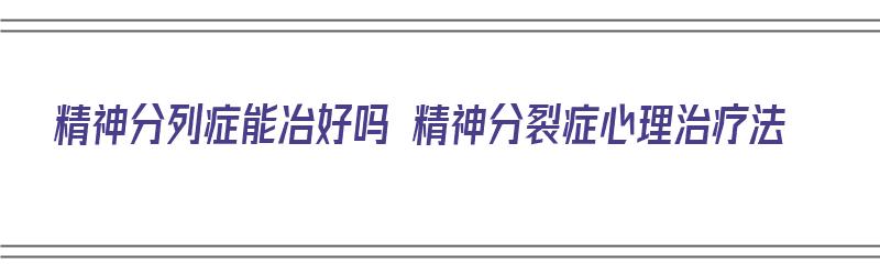 精神分列症能冶好吗 精神分裂症心理治疗法（精神分列症有更好的冶疗吗?）