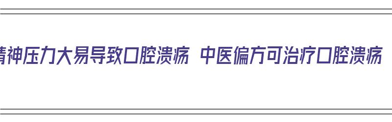 精神压力大易导致口腔溃疡 中医偏方可治疗口腔溃疡（精神压力大口腔溃疡怎么办）