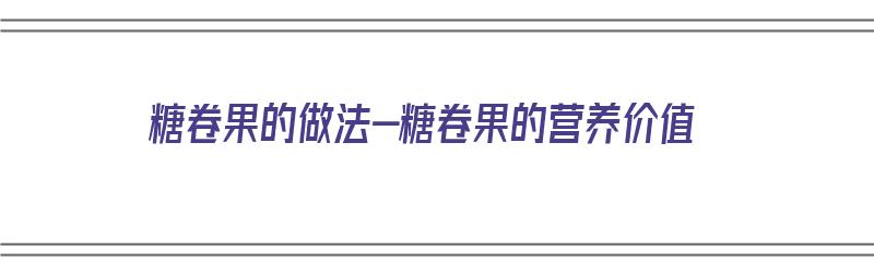 糖卷果的做法-糖卷果的营养价值（糖卷果的正宗做法）