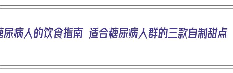 糖尿病人的饮食指南 适合糖尿病人群的三款自制甜点（自制糖尿病人吃的点心）