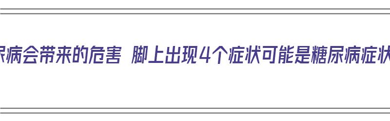 糖尿病会带来的危害 脚上出现4个症状可能是糖尿病症状（得了糖尿病脚上有什么症状）