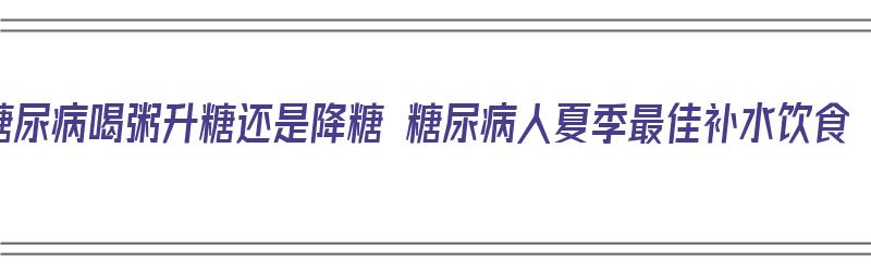 糖尿病喝粥升糖还是降糖 糖尿病人夏季最佳补水饮食（糖尿病喝粥会怎样）