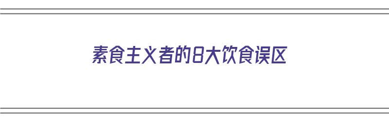 素食主义者的8大饮食误区（素食主义者的8大饮食误区是什么）