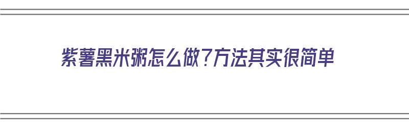 紫薯黑米粥怎么做？方法其实很简单（紫薯黑米粥怎么做?方法其实很简单吗）