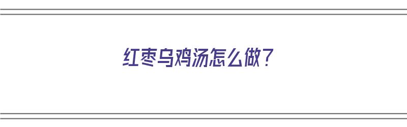 红枣乌鸡汤怎么做？（红枣乌鸡汤怎么做）