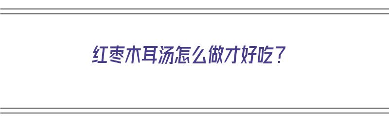 红枣木耳汤怎么做才好吃？（红枣木耳汤怎么做才好吃窍门）