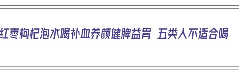 红枣枸杞泡水喝补血养颜健脾益胃 五类人不适合喝（红枣枸杞水的禁忌人群）