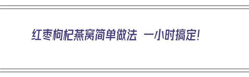 红枣枸杞燕窝简单做法 一小时搞定！（红枣枸杞燕窝的做法与吃法）