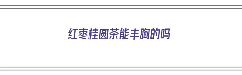 红枣桂圆茶能丰胸的吗（桂圆红枣茶会不会发胖）