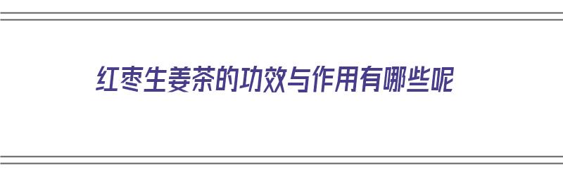 红枣生姜茶的功效与作用有哪些呢（红枣生姜茶的功效与作用有哪些呢图片）