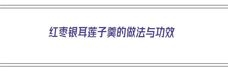 红枣银耳莲子羹的做法与功效（红枣银耳莲子羹的做法与功效禁忌）