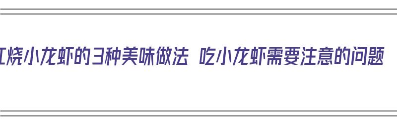 红烧小龙虾的3种美味做法 吃小龙虾需要注意的问题（红烧小龙虾的家常做法）