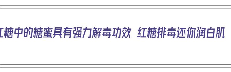 红糖中的糖蜜具有强力解毒功效 红糖排毒还你润白肌（红糖糖蜜是什么）