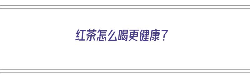 红茶怎么喝更健康？（红茶怎么喝更健康一点）