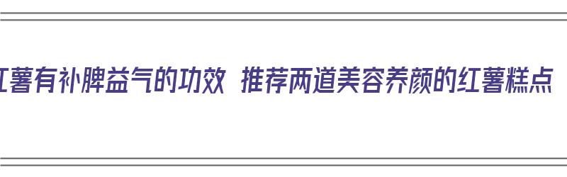 红薯有补脾益气的功效 推荐两道美容养颜的红薯糕点（红薯补脾吗?）