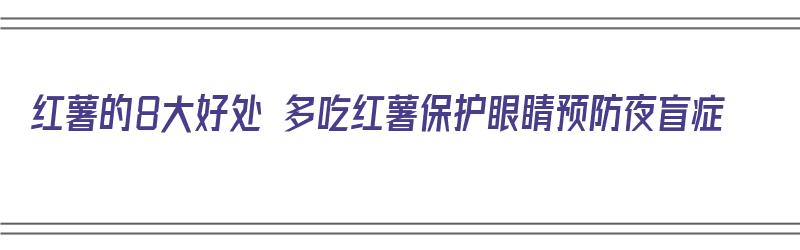 红薯的8大好处 多吃红薯保护眼睛预防夜盲症（请问红薯有什么好处）