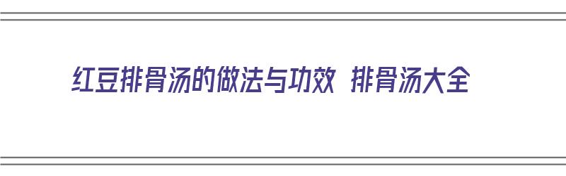 红豆排骨汤的做法与功效 排骨汤大全（红豆排骨汤的做法窍门）