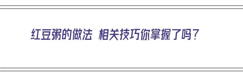 红豆粥的做法 相关技巧你掌握了吗？（红豆粥的做法 相关技巧你掌握了吗英语）