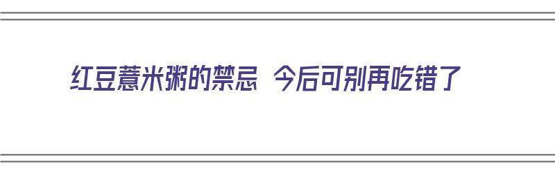 红豆薏米粥的禁忌 今后可别再吃错了（红豆薏米粥有什么禁忌）