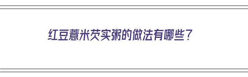 红豆薏米芡实粥的做法有哪些？（红豆薏米芡实粥的做法有哪些窍门）