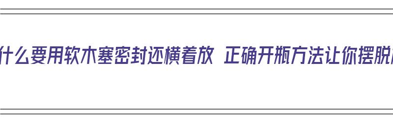 红酒为什么要用软木塞密封还横着放 正确开瓶方法让你摆脱尴尬（红酒为什么用软木塞封口）