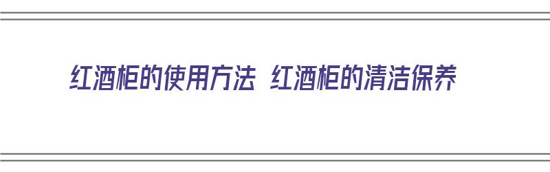 红酒柜的使用方法 红酒柜的清洁保养（红酒柜怎么使用）