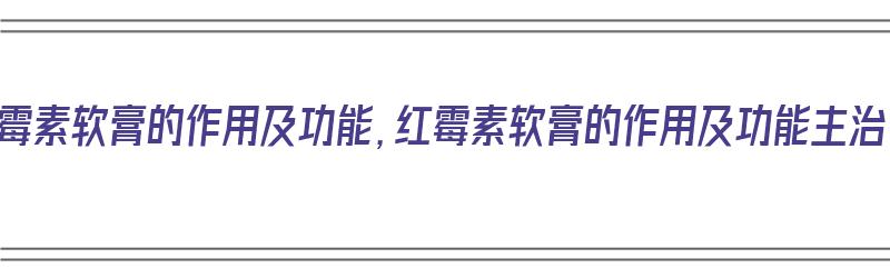 红霉素软膏的作用及功能，红霉素软膏的作用及功能主治（红霉素软膏的作用与功能）