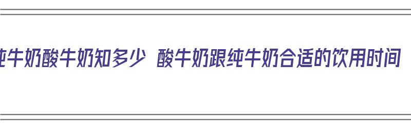 纯牛奶酸牛奶知多少 酸牛奶跟纯牛奶合适的饮用时间（纯牛奶和酸奶最佳饮用时间）