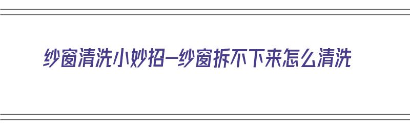 纱窗清洗小妙招-纱窗拆不下来怎么清洗（纱窗清洗不用拆 我有妙招）