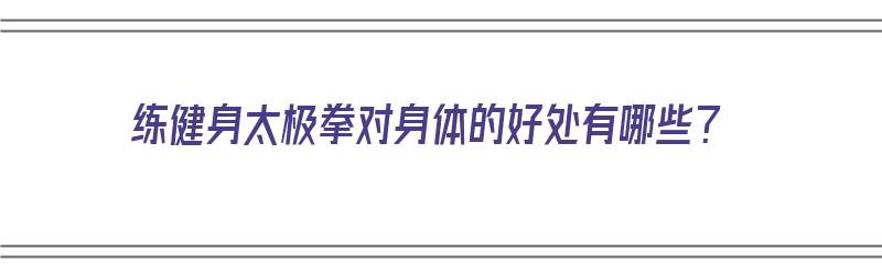 练健身太极拳对身体的好处有哪些？（练健身太极拳对身体的好处有哪些呢）