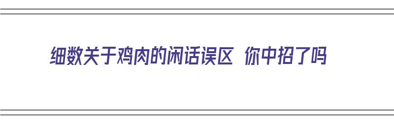 细数关于鸡肉的闲话误区 你中招了吗（鸡肉的食用禁忌是什么）