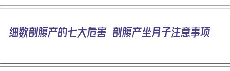 细数剖腹产的七大危害 剖腹产坐月子注意事项（剖腹产的害处有哪些）