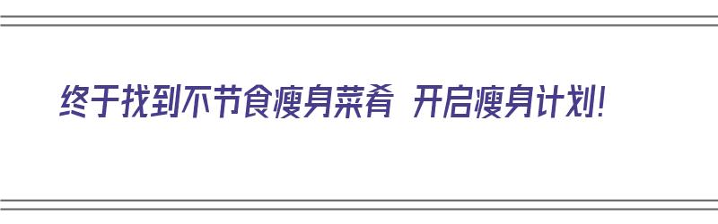 终于找到不节食瘦身菜肴 开启瘦身计划！（不节食的瘦身餐）