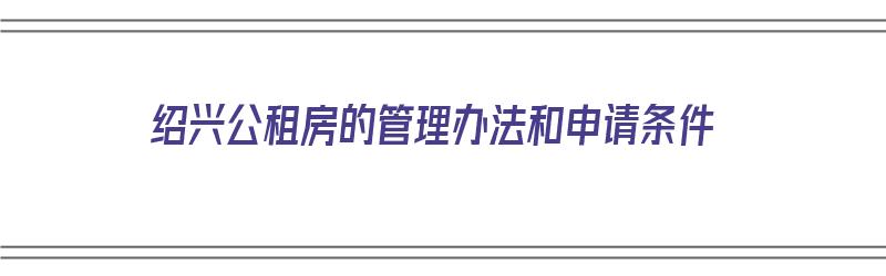 绍兴公租房的管理办法和申请条件（绍兴公租房的管理办法和申请条件是什么）