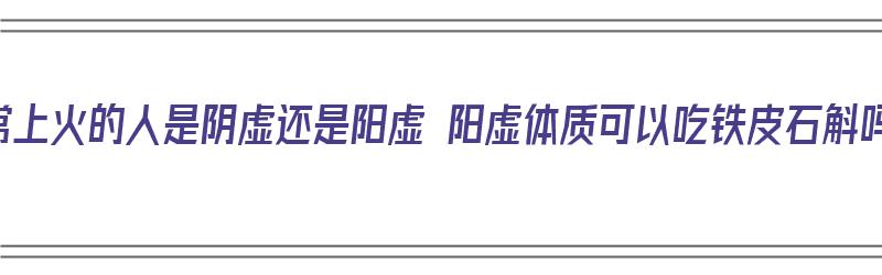 经常上火的人是阴虚还是阳虚 阳虚体质可以吃铁皮石斛吗（容易上火的人可以吃铁皮石斛吗）