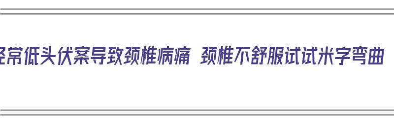 经常低头伏案导致颈椎病痛 颈椎不舒服试试米字弯曲（米字点头法治疗颈椎病）