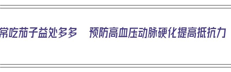 经常吃茄子益处多多  预防高血压动脉硬化提高抵抗力（吃茄子对啥好）