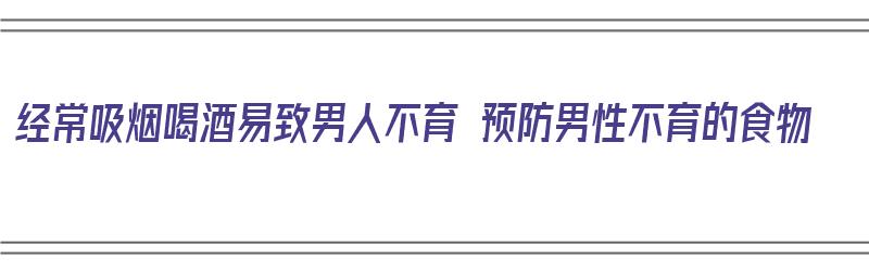 经常吸烟喝酒易致男人不育 预防男性不育的食物（男性长期吸烟喝酒会造成不育吗）