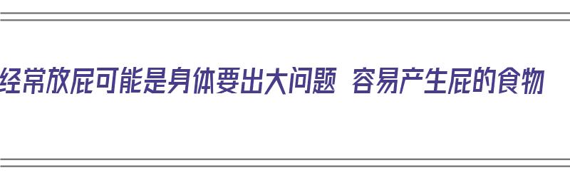 经常放屁可能是身体要出大问题 容易产生屁的食物（容易放屁多的食物）