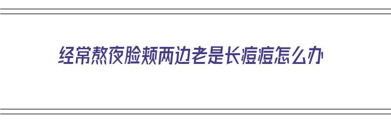 经常熬夜脸颊两边老是长痘痘怎么办（经常熬夜脸颊两边老是长痘痘怎么办呢）