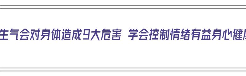 经常生气会对身体造成9大危害 学会控制情绪有益身心健康（经常生气对身体的影响）