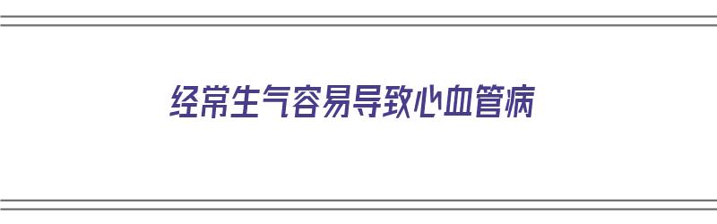 经常生气容易导致心血管病（经常生气容易导致心血管病吗）